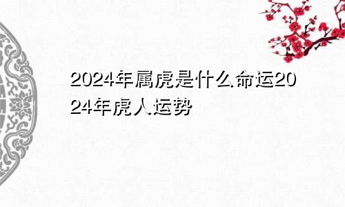 2024年属虎是什么命运2024年虎人运势