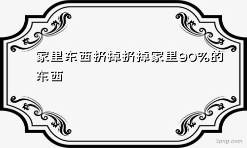 家里东西扔掉扔掉家里90%的东西