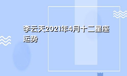 李云天2021年4月十二星座运势