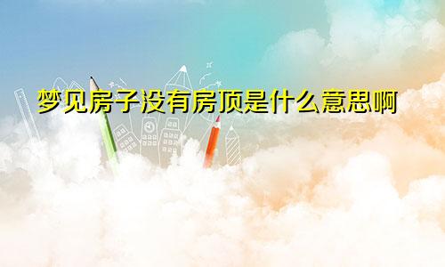 梦见房子没有房顶是什么意思啊
