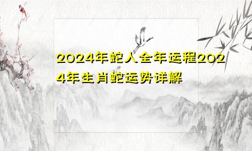 2024年蛇人全年运程2024年生肖蛇运势详解
