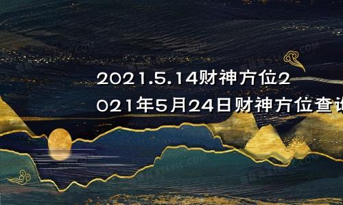 2021.5.14财神方位2021年5月24日财神方位查询