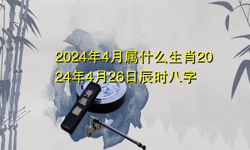 2024年4月属什么生肖2024年4月26日辰时八字