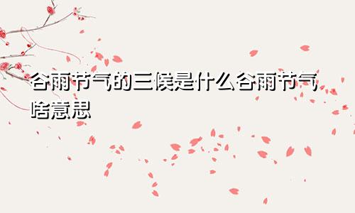 谷雨节气的三候是什么谷雨节气啥意思