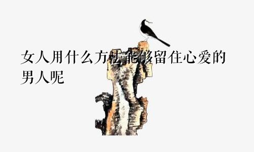 女人用什么方法能够留住心爱的男人呢