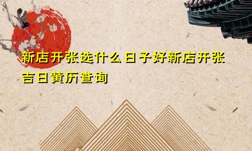 新店开张选什么日子好新店开张吉日黄历查询
