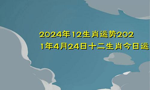 2024年12生肖运势2021年4月24日十二生肖今日运势