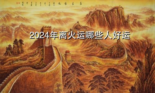 2024年离火运哪些人好运