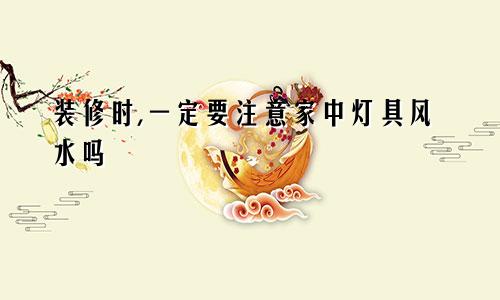 装修时,一定要注意家中灯具风水吗
