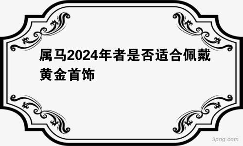 属马2024年者是否适合佩戴黄金首饰