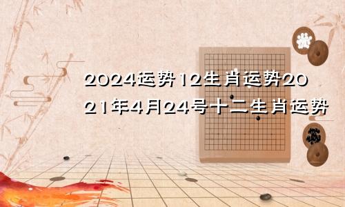 2024运势12生肖运势2021年4月24号十二生肖运势