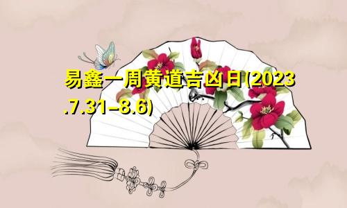 易鑫一周黄道吉凶日(2023.7.31-8.6)
