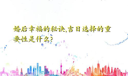 婚后幸福的秘诀,吉日选择的重要性是什么?