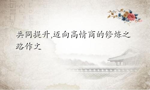 共同提升,迈向高情商的修炼之路作文
