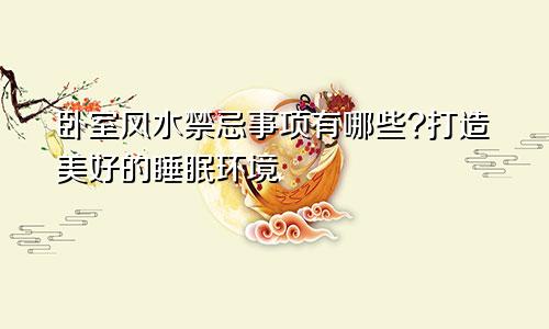 卧室风水禁忌事项有哪些?打造美好的睡眠环境