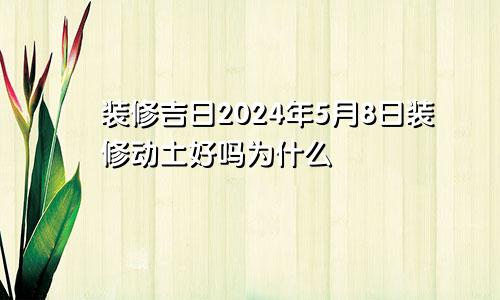 装修吉日2024年5月8日装修动土好吗为什么