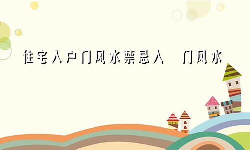 住宅入户门风水禁忌入戸门风水