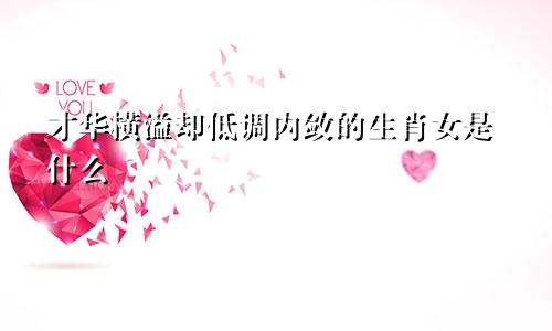 才华横溢却低调内敛的生肖女是什么