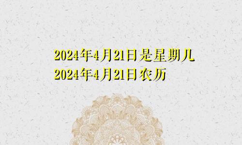 2024年4月21日是星期几2024年4月21日农历