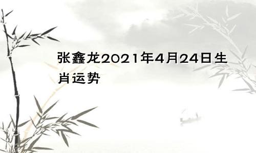 张鑫龙2021年4月24日生肖运势