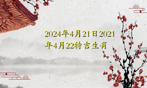2024年4月21日2021年4月22特吉生肖