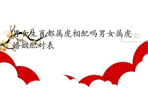 男女生肖都属虎相配吗男女属虎婚姻配对表