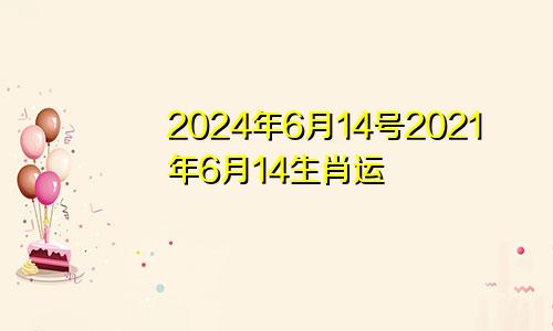 2024年6月14号2021年6月14生肖运