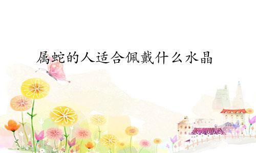 属蛇的人适合佩戴什么水晶