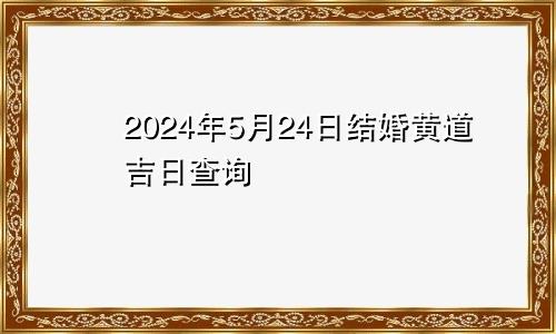 2024年5月24日结婚黄道吉日查询