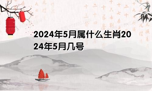 2024年5月属什么生肖2024年5月几号