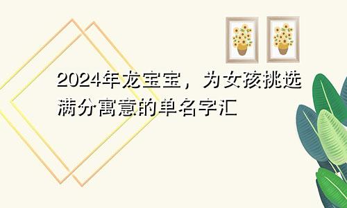 2024年龙宝宝,为女孩挑选满分寓意的单名字汇