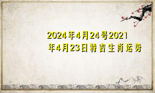 2024年4月24号2021年4月23日特吉生肖运势