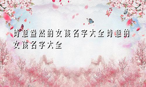 诗意盎然的女孩名字大全诗意的女孩名字大全