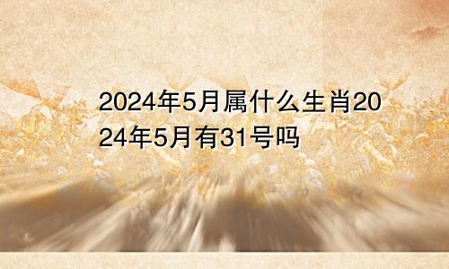 2024年5月属什么生肖2024年5月有31号吗