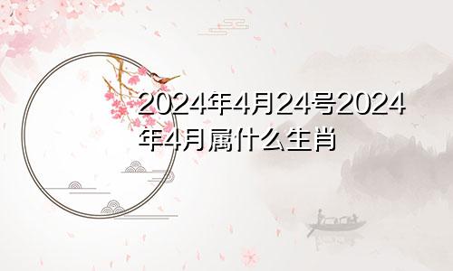 2024年4月24号2024年4月属什么生肖