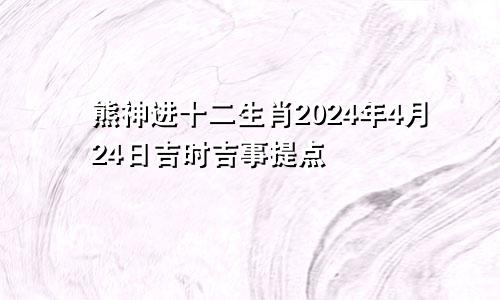 熊神进十二生肖2024年4月24日吉时吉事提点