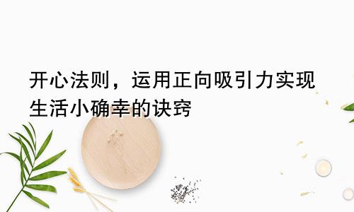 开心法则，运用正向吸引力实现生活小确幸的诀窍