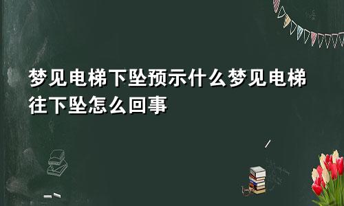 梦见电梯下坠预示什么梦见电梯往下坠怎么回事