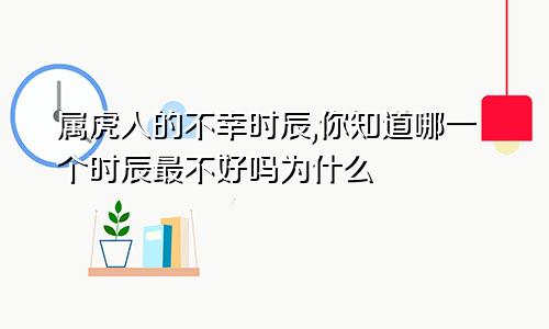 属虎人的不幸时辰,你知道哪一个时辰最不好吗为什么