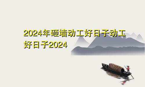 2024年砸墙动工好日子动工好日子2024