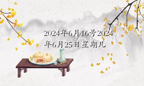 2024年6月16号2024年6月25日星期几