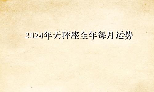 2024年天秤座全年每月运势