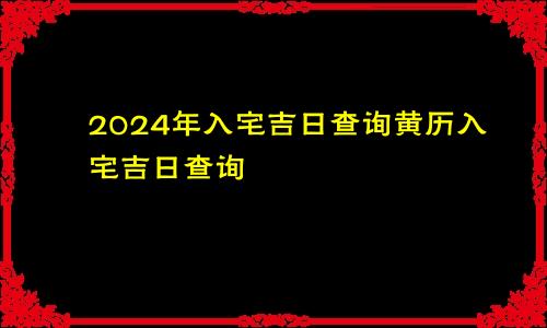 2024年入宅吉日查询黄历入宅吉日查询