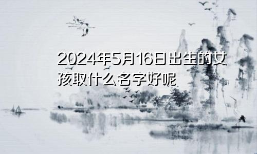 2024年5月16日出生的女孩取什么名字好呢