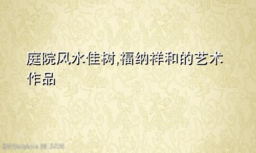 庭院风水佳树,福纳祥和的艺术作品