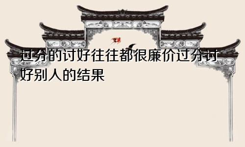 过分的讨好往往都很廉价过分讨好别人的结果