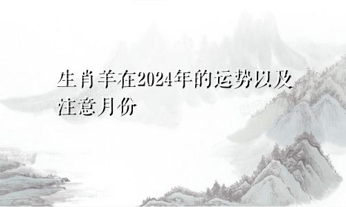 生肖羊在2024年的运势以及注意月份