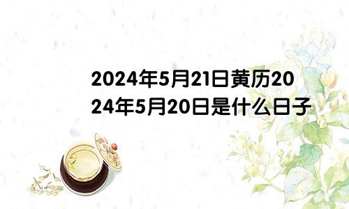 2024年5月21日黄历2024年5月20日是什么日子