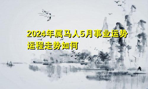 2024年属马人5月事业运势运程走势如何