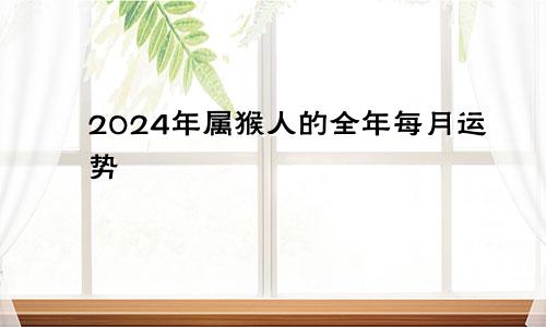 2024年属猴人的全年每月运势